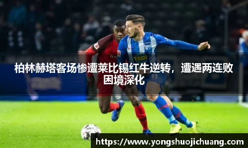 柏林赫塔客场惨遭莱比锡红牛逆转，遭遇两连败困境深化