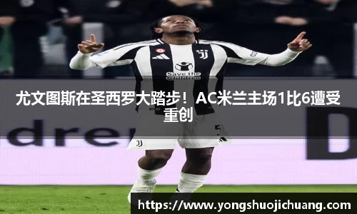 尤文图斯在圣西罗大踏步！AC米兰主场1比6遭受重创
