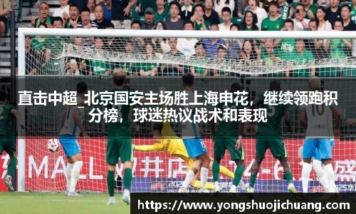 直击中超_北京国安主场胜上海申花，继续领跑积分榜，球迷热议战术和表现