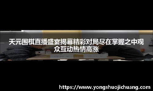 天元围棋直播盛宴揭幕精彩对局尽在掌握之中观众互动热情高涨