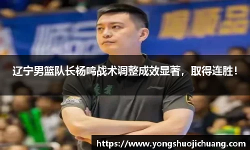 辽宁男篮队长杨鸣战术调整成效显著，取得连胜！